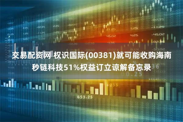 交易配资网 权识国际(00381)就可能收购海南秒链科技51%权益订立谅解备忘录