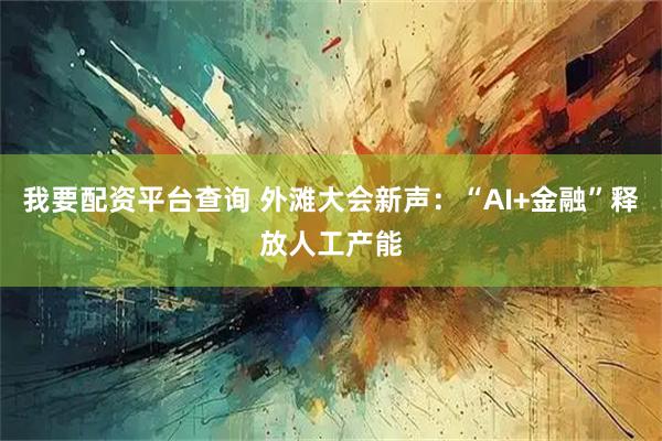 我要配资平台查询 外滩大会新声：“AI+金融”释放人工产能