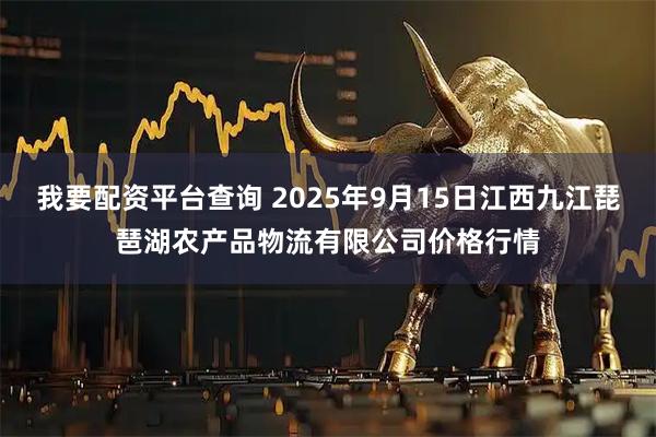 我要配资平台查询 2025年9月15日江西九江琵琶湖农产品物流有限公司价格行情