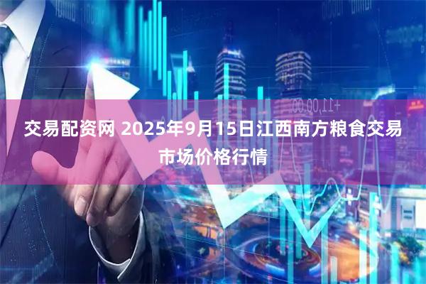 交易配资网 2025年9月15日江西南方粮食交易市场价格行情