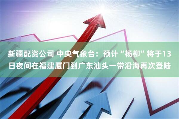 新疆配资公司 中央气象台：预计“杨柳”将于13日夜间在福建厦门到广东汕头一带沿海再次登陆