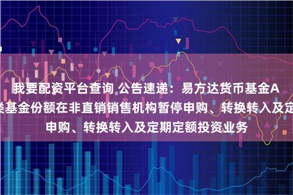我要配资平台查询 公告速递：易方达货币基金A类基金份额和B类基金份额在非直销销售机构暂停申购、转换转入及定期定额投资业务
