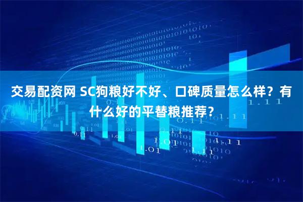 交易配资网 SC狗粮好不好、口碑质量怎么样？有什么好的平替粮推荐？