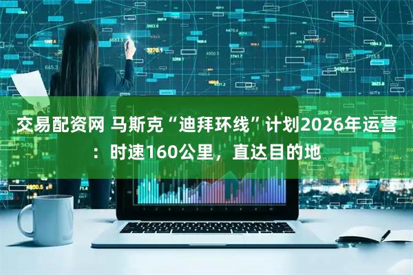 交易配资网 马斯克“迪拜环线”计划2026年运营：时速160公里，直达目的地