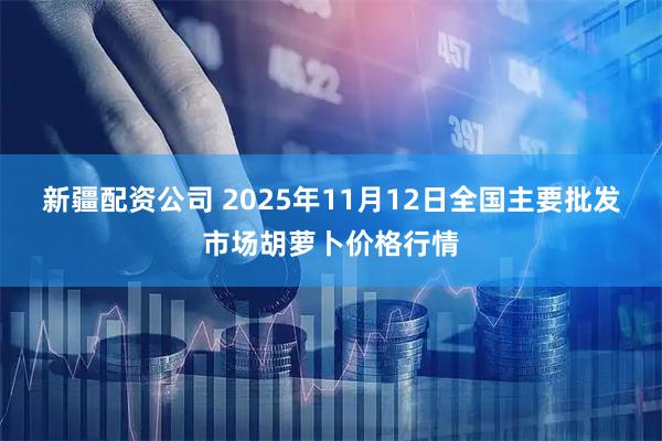 新疆配资公司 2025年11月12日全国主要批发市场胡萝卜价格行情