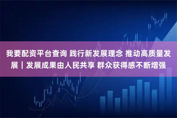 我要配资平台查询 践行新发展理念&#32;推动高质量发展｜发展成果由人民共享&#32;群众获得感不断增强