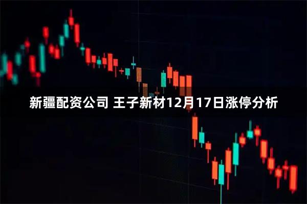 新疆配资公司 王子新材12月17日涨停分析
