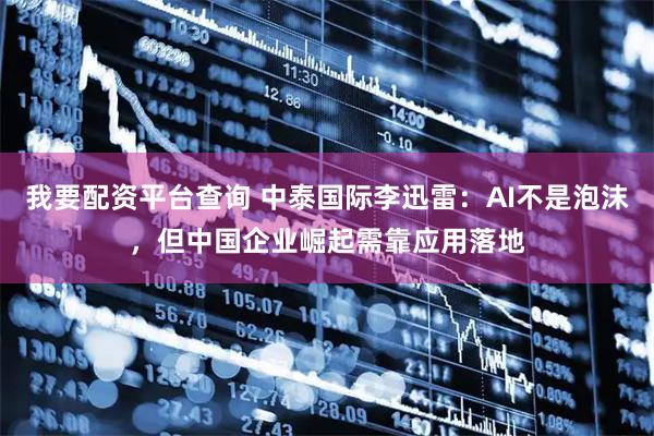 我要配资平台查询 中泰国际李迅雷：AI不是泡沫，但中国企业崛起需靠应用落地