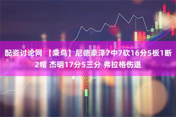 配资讨论网 【菜鸟】尼德豪泽7中7砍16分5板1断2帽 杰明17分5三分 弗拉格伤退