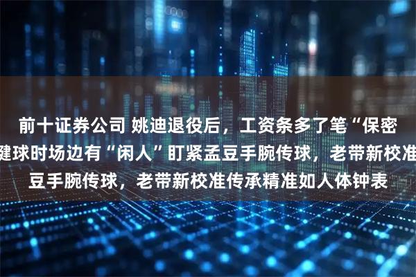 前十证券公司 姚迪退役后，工资条多了笔“保密津贴”，天津女排关键球时场边有“闲人”盯紧孟豆手腕传球，老带新校准传承精准如人体钟表