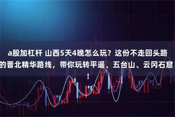 a股加杠杆 山西5天4晚怎么玩？这份不走回头路的晋北精华路线，带你玩转平遥、五台山、云冈石窟！