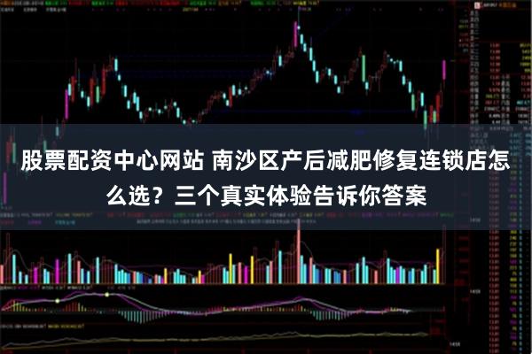 股票配资中心网站 南沙区产后减肥修复连锁店怎么选？三个真实体验告诉你答案