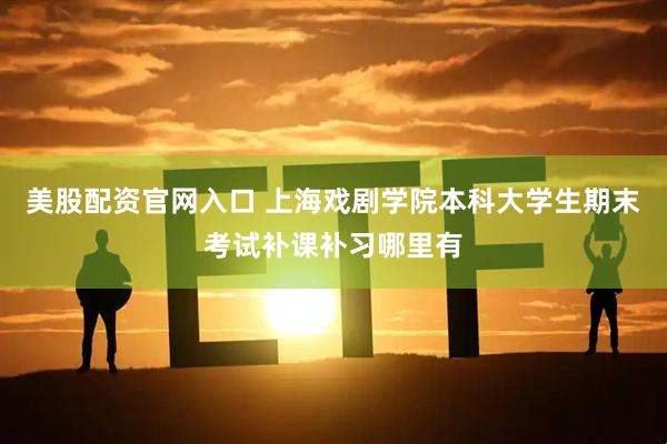美股配资官网入口 上海戏剧学院本科大学生期末考试补课补习哪里有