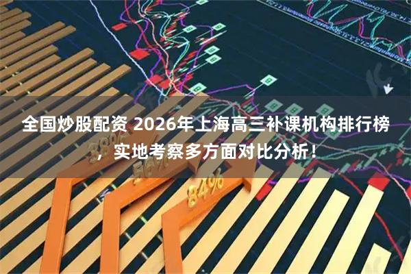 全国炒股配资 2026年上海高三补课机构排行榜，实地考察多方面对比分析！