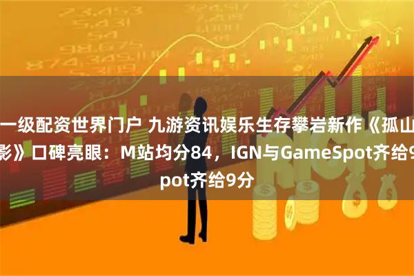 一级配资世界门户 九游资讯娱乐生存攀岩新作《孤山独影》口碑亮眼：M站均分84，IGN与GameSpot齐给9分