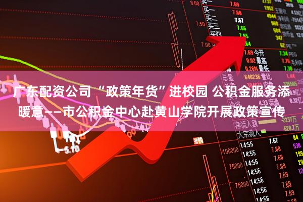 广东配资公司 “政策年货”进校园 公积金服务添暖意——市公积金中心赴黄山学院开展政策宣传