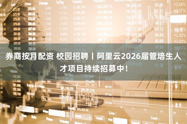 券商按月配资 校园招聘丨阿里云2026届管培生人才项目持续招募中！