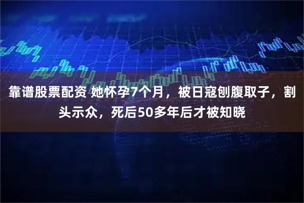 靠谱股票配资 她怀孕7个月，被日寇刨腹取子，割头示众，死后50多年后才被知晓