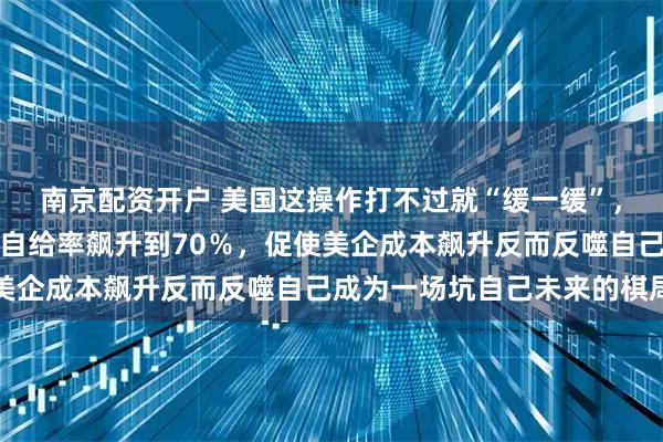 南京配资开户 美国这操作打不过就“缓一缓”，却在短期内让中国芯片自给率飙升到70％，促使美企成本飙升反而反噬自己成为一场坑自己未来的棋局