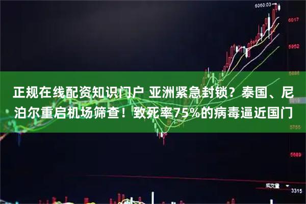 正规在线配资知识门户 亚洲紧急封锁？泰国、尼泊尔重启机场筛查！致死率75%的病毒逼近国门