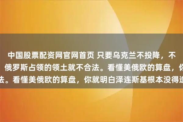 中国股票配资网官网首页 只要乌克兰不投降，不承认俄罗斯占领的领土，俄罗斯占领的领土就不合法。看懂美俄欧的算盘，你就明白泽连斯基根本没得选