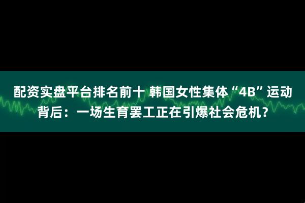 配资实盘平台排名前十 韩国女性集体“4B”运动背后：一场生育罢工正在引爆社会危机？