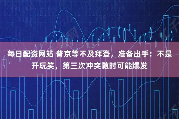 每日配资网站 普京等不及拜登，准备出手：不是开玩笑，第三次冲突随时可能爆发