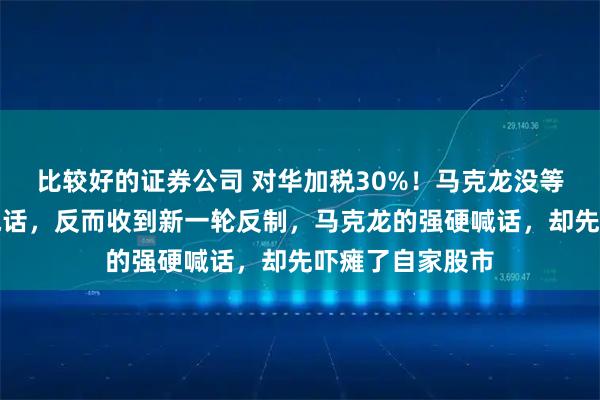比较好的证券公司 对华加税30%！马克龙没等到中方妥协的电话，反而收到新一轮反制，马克龙的强硬喊话，却先吓瘫了自家股市
