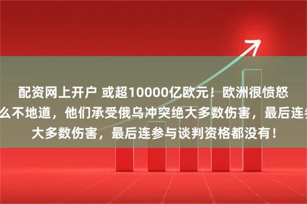 配资网上开户 或超10000亿欧元！欧洲很愤怒，做梦没想到美国这么不地道，他们承受俄乌冲突绝大多数伤害，最后连参与谈判资格都没有！