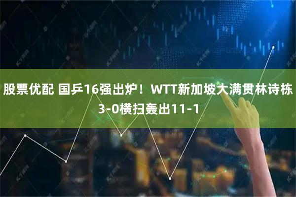 股票优配 国乒16强出炉！WTT新加坡大满贯林诗栋3-0横扫轰出11-1