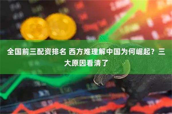 全国前三配资排名 西方难理解中国为何崛起？三大原因看清了