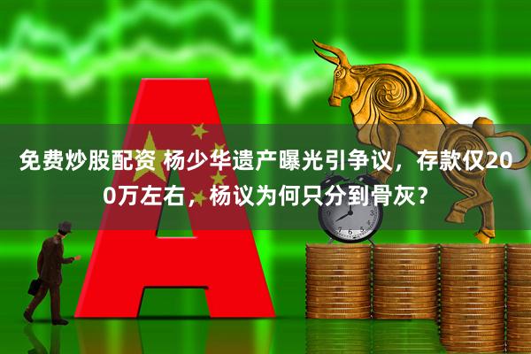 免费炒股配资 杨少华遗产曝光引争议，存款仅200万左右，杨议为何只分到骨灰？