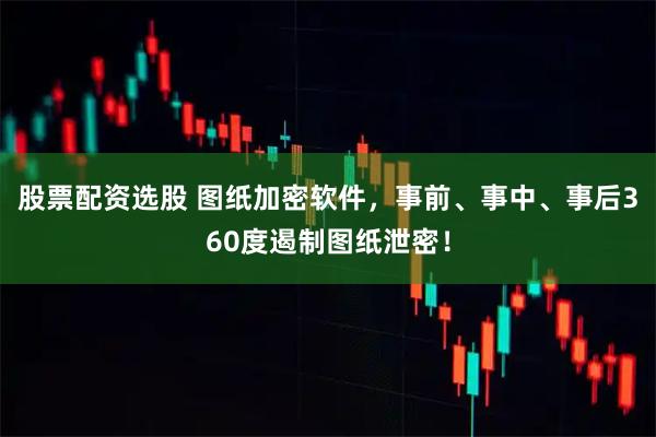 股票配资选股 图纸加密软件，事前、事中、事后360度遏制图纸泄密！