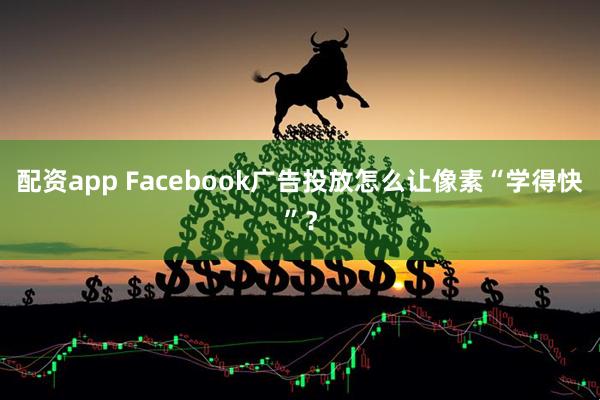 配资app Facebook广告投放怎么让像素“学得快”？