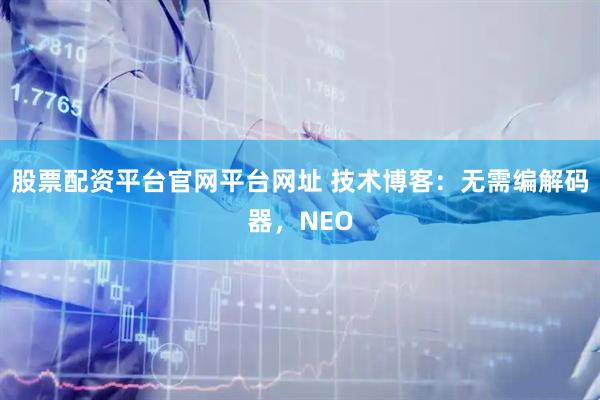 股票配资平台官网平台网址 技术博客：无需编解码器，NEO