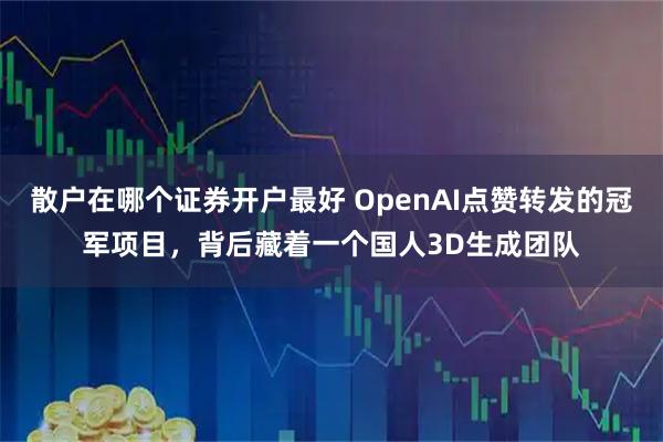 散户在哪个证券开户最好 OpenAI点赞转发的冠军项目，背后藏着一个国人3D生成团队
