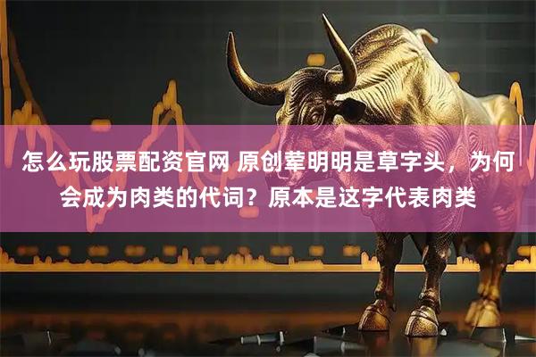 怎么玩股票配资官网 原创荤明明是草字头，为何会成为肉类的代词？原本是这字代表肉类