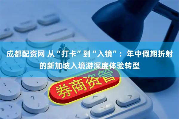 成都配资网 从“打卡”到“入镜”：年中假期折射的新加坡入境游深度体验转型