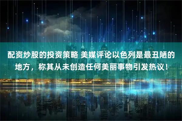 配资炒股的投资策略 美媒评论以色列是最丑陋的地方，称其从未创造任何美丽事物引发热议！