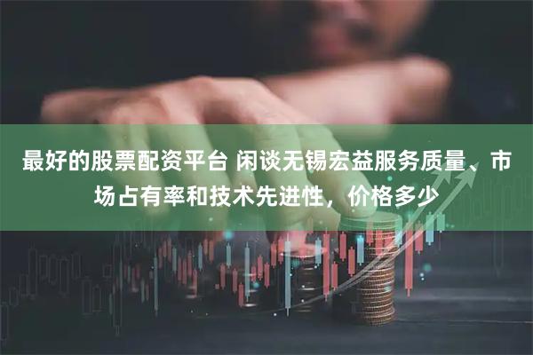 最好的股票配资平台 闲谈无锡宏益服务质量、市场占有率和技术先进性，价格多少