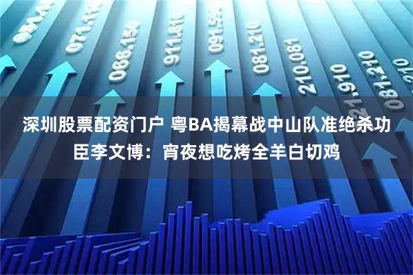 深圳股票配资门户 粤BA揭幕战中山队准绝杀功臣李文博：宵夜想吃烤全羊白切鸡