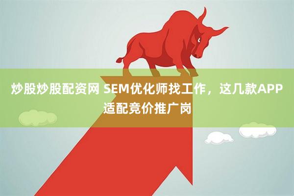炒股炒股配资网 SEM优化师找工作，这几款APP适配竞价推广岗