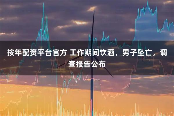 按年配资平台官方 工作期间饮酒，男子坠亡，调查报告公布