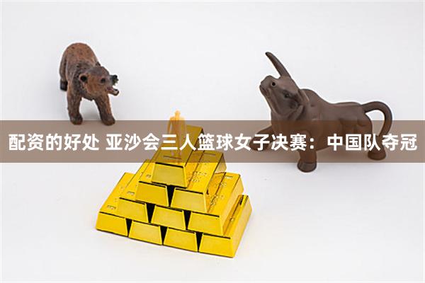 配资的好处 亚沙会三人篮球女子决赛：中国队夺冠