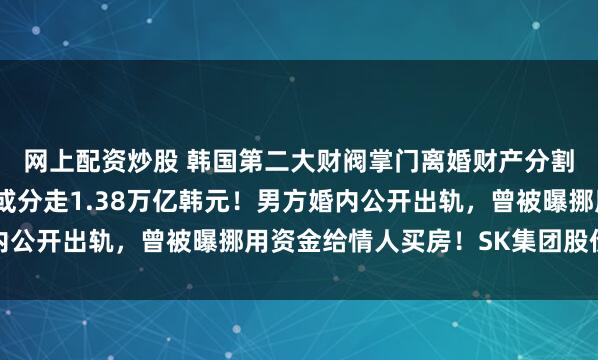 网上配资炒股 韩国第二大财阀掌门离婚财产分割案重审，前总统之女或分走1.38万亿韩元！男方婚内公开出轨，曾被曝挪用资金给情人买房！SK集团股价下跌