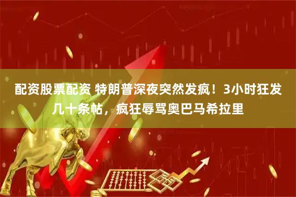 配资股票配资 特朗普深夜突然发疯！3小时狂发几十条帖，疯狂辱骂奥巴马希拉里
